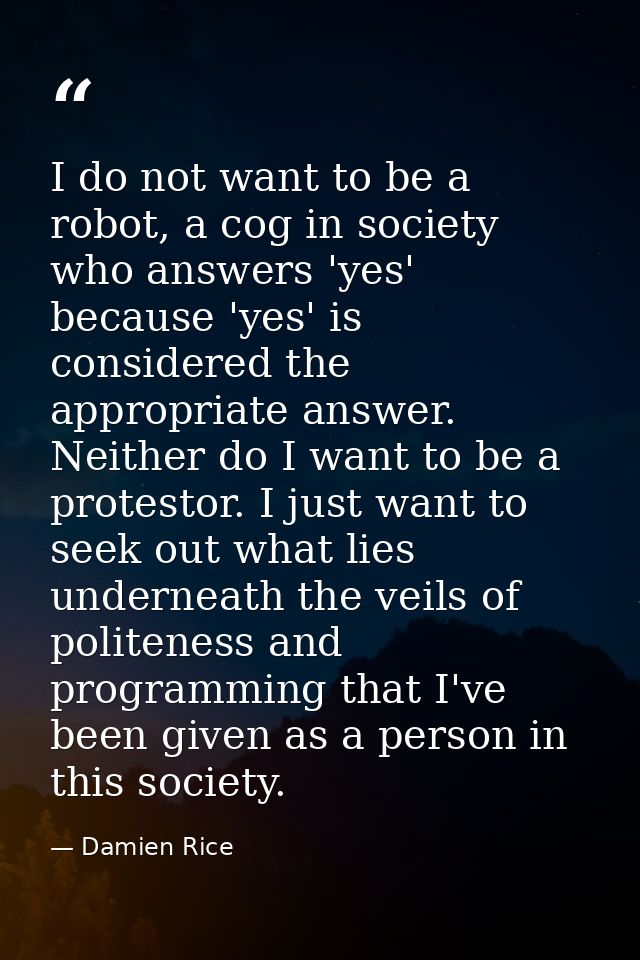 I do not want to be a robot, a cog in society who answers 'yes' because 'yes' is considered the appropriate answer. Neit — Damien Rice