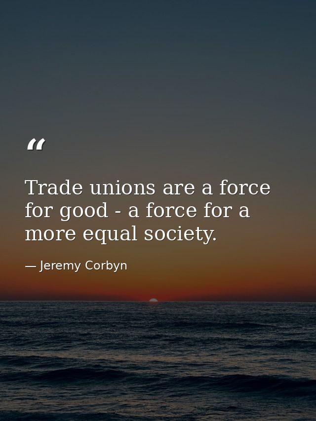 Trade unions are a force for good - a force for a more equal society. — Jeremy Corbyn