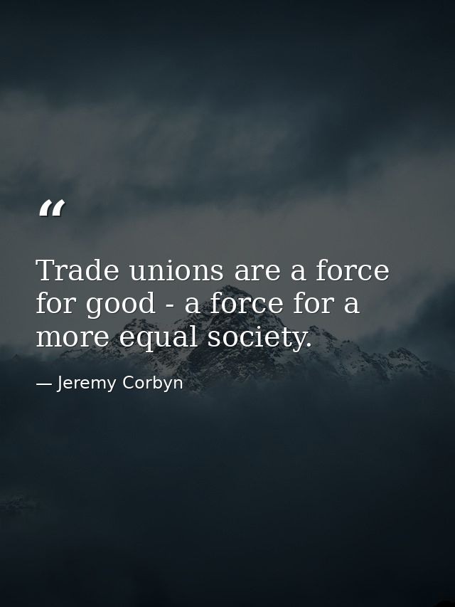 Trade unions are a force for good - a force for a more equal society. — Jeremy Corbyn