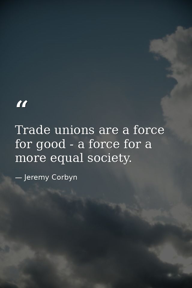Trade unions are a force for good - a force for a more equal society. — Jeremy Corbyn