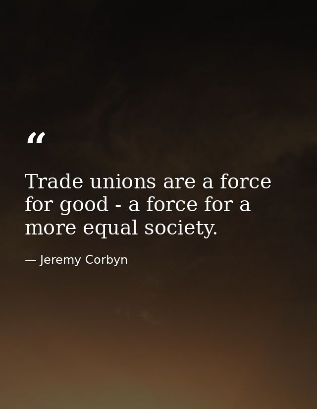 Trade unions are a force for good - a force for a more equal society. — Jeremy Corbyn