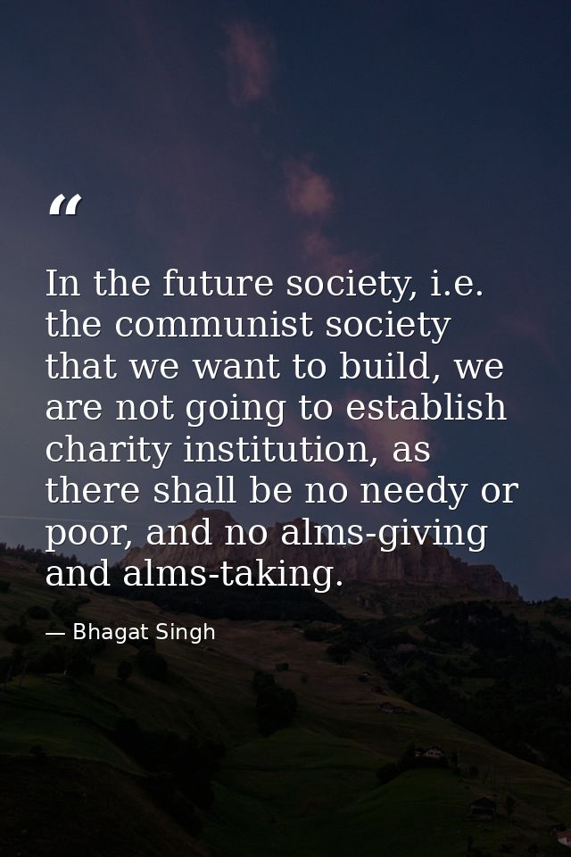 In the future society, i.e. the communist society that we want to build, we are not going to establish charity instituti — Bhagat Singh