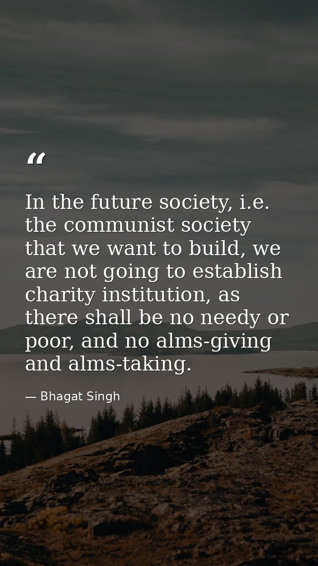 In the future society, i.e. the communist society that we want to build, we are not going to establish charity instituti — Bhagat Singh