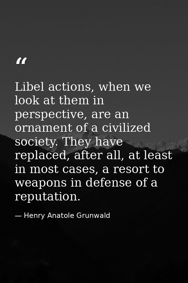 Libel actions, when we look at them in perspective, are an ornament of a civilized society. They have replaced, after al — Henry Anatole Grunwald