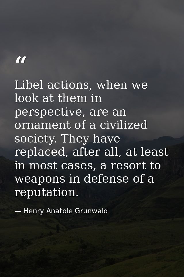 Libel actions, when we look at them in perspective, are an ornament of a civilized society. They have replaced, after al — Henry Anatole Grunwald