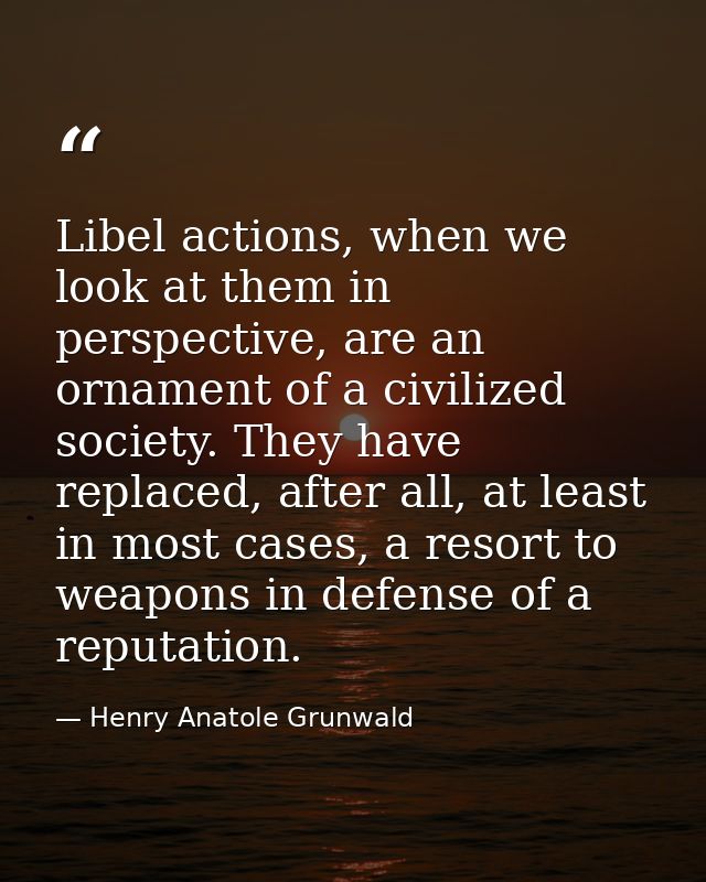 Libel actions, when we look at them in perspective, are an ornament of a civilized society. They have replaced, after al — Henry Anatole Grunwald