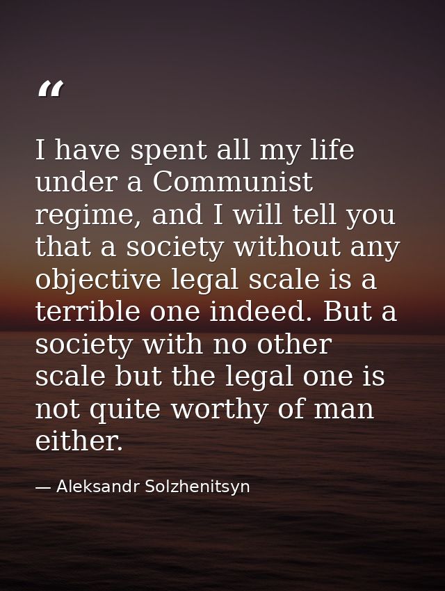 I have spent all my life under a Communist regime, and I will tell you that a society without any objective legal scale  — Aleksandr Solzhenitsyn