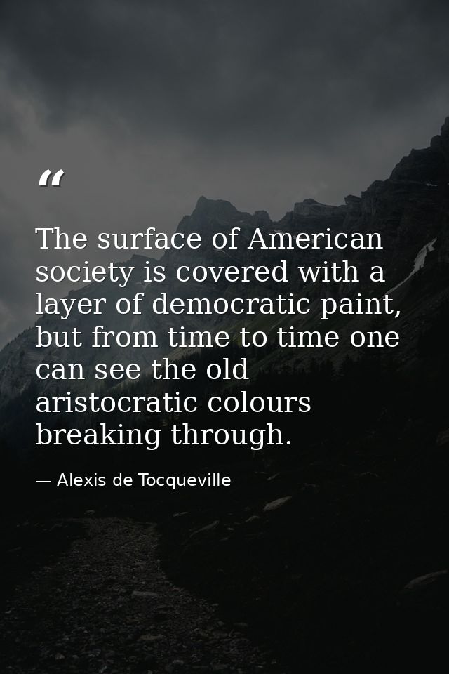 The surface of American society is covered with a layer of democratic paint, but from time to time one can see the old a — Alexis de Tocqueville