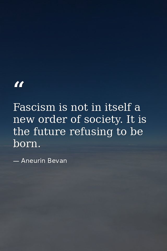 Fascism is not in itself a new order of society. It is the future refusing to be born. — Aneurin Bevan