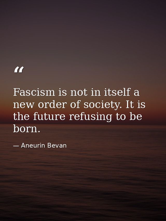 Fascism is not in itself a new order of society. It is the future refusing to be born. — Aneurin Bevan