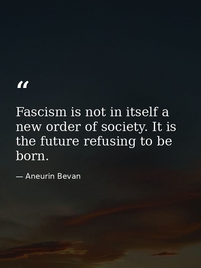 Fascism is not in itself a new order of society. It is the future refusing to be born. — Aneurin Bevan