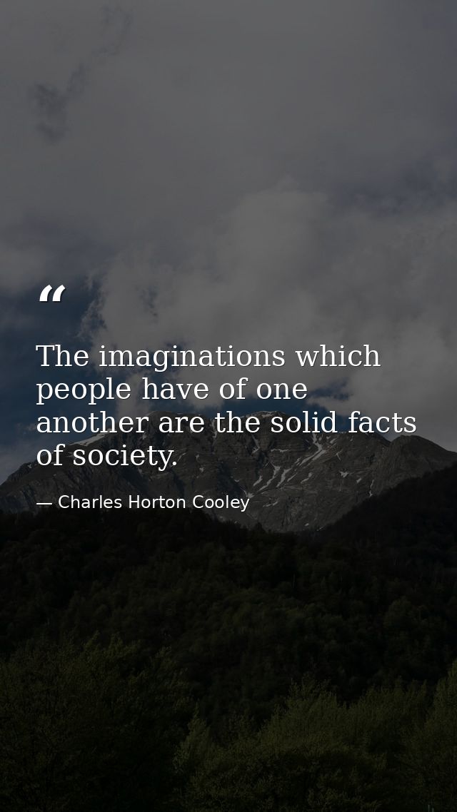 The imaginations which people have of one another are the solid facts of society. — Charles Horton Cooley