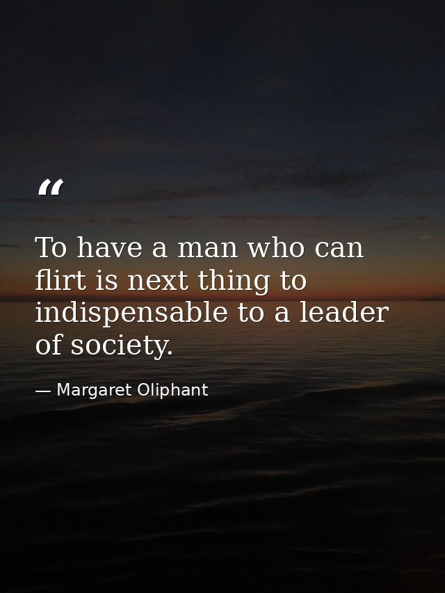 To have a man who can flirt is next thing to indispensable to a leader of society. — Margaret Oliphant
