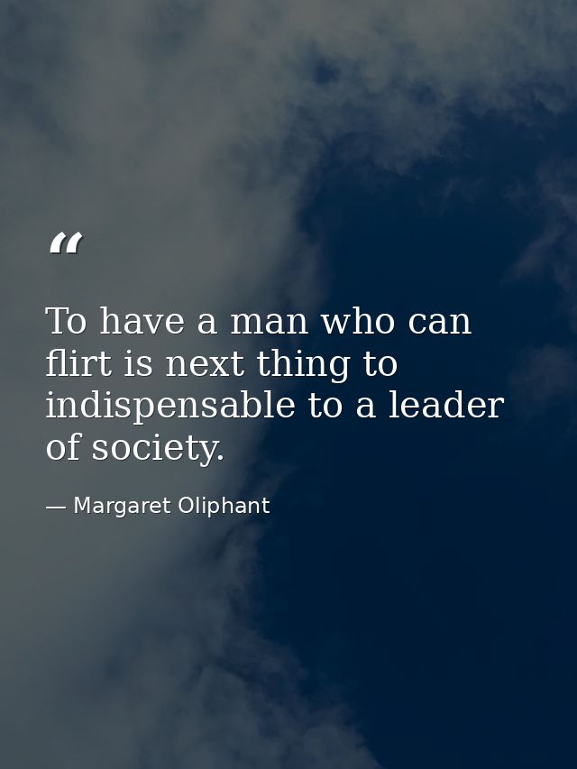 To have a man who can flirt is next thing to indispensable to a leader of society. — Margaret Oliphant