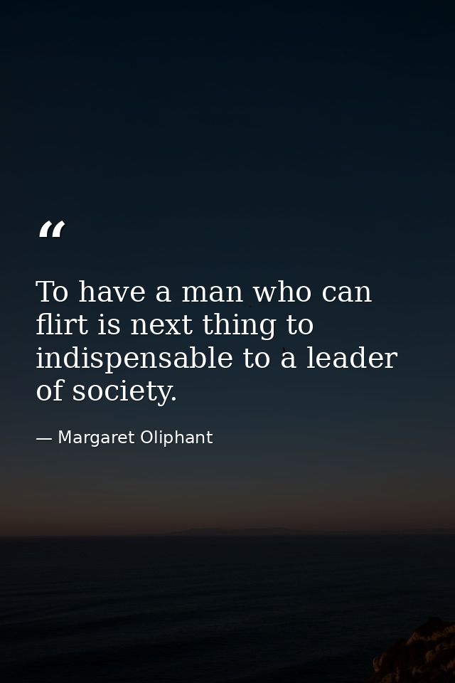 To have a man who can flirt is next thing to indispensable to a leader of society. — Margaret Oliphant