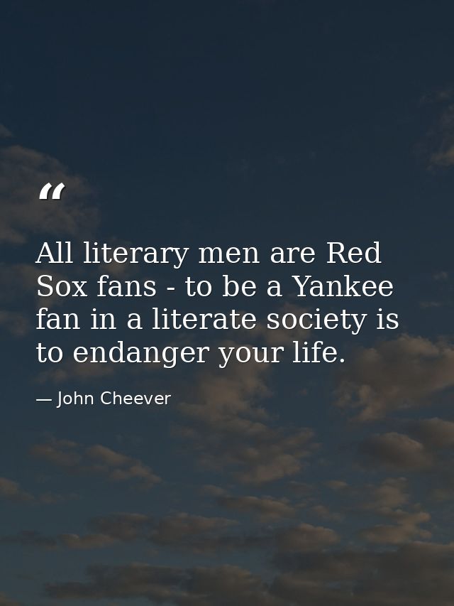 All literary men are Red Sox fans - to be a Yankee fan in a literate society is to endanger your life. — John Cheever