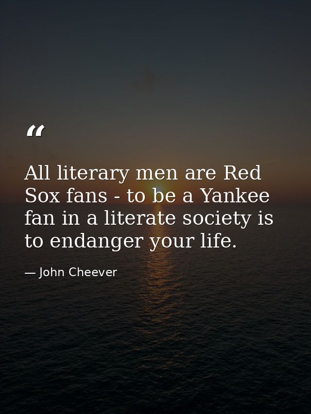 All literary men are Red Sox fans - to be a Yankee fan in a literate society is to endanger your life. — John Cheever