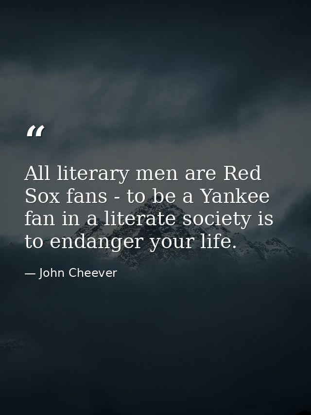 All literary men are Red Sox fans - to be a Yankee fan in a literate society is to endanger your life. — John Cheever