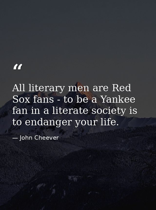 All literary men are Red Sox fans - to be a Yankee fan in a literate society is to endanger your life. — John Cheever