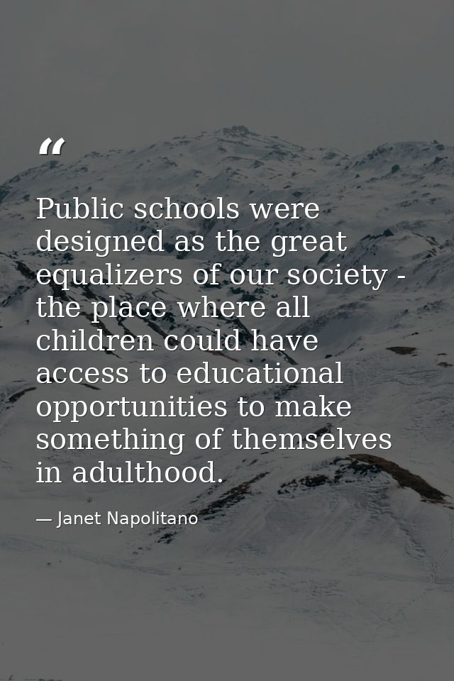 Public schools were designed as the great equalizers of our society - the place where all children could have access to  — Janet Napolitano