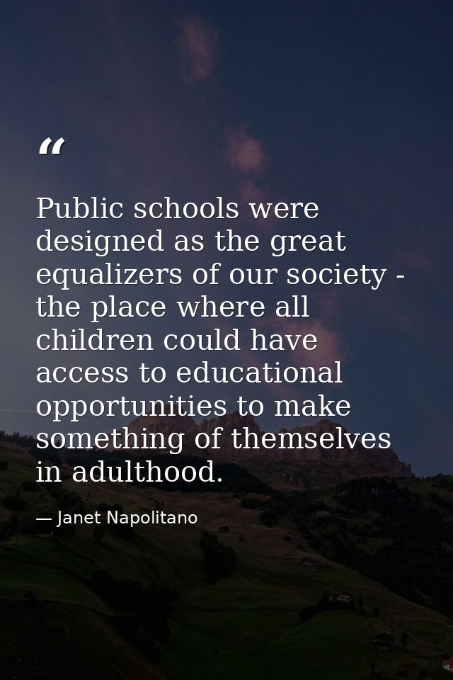 Public schools were designed as the great equalizers of our society - the place where all children could have access to  — Janet Napolitano