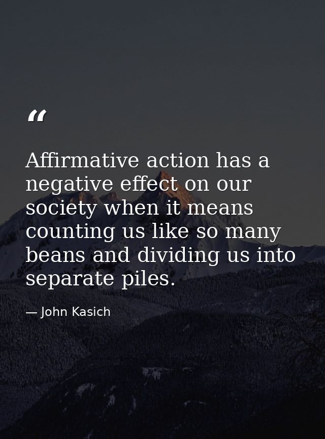Affirmative action has a negative effect on our society when it means counting us like so many beans and dividing us int — John Kasich