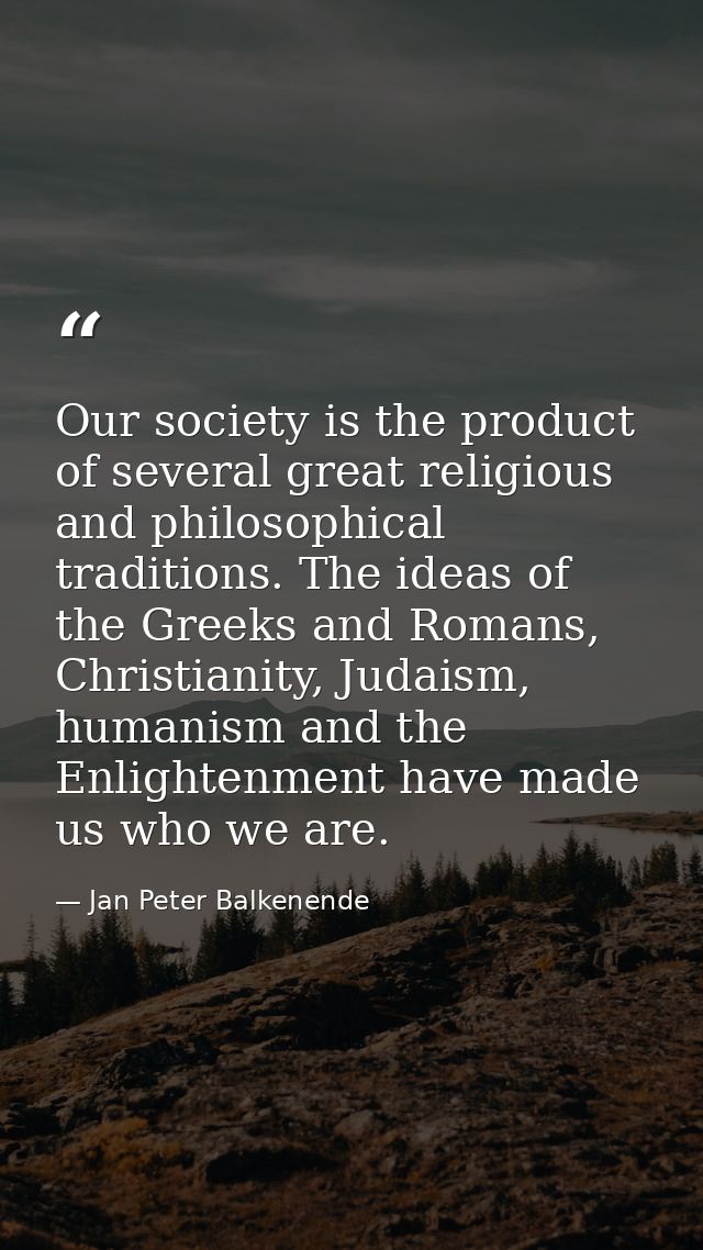Our society is the product of several great religious and philosophical traditions. The ideas of the Greeks and Romans,  — Jan Peter Balkenende
