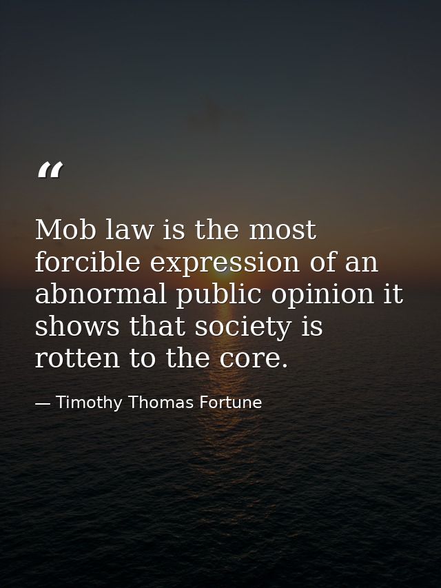 Mob law is the most forcible expression of an abnormal public opinion it shows that society is rotten to the core. — Timothy Thomas Fortune