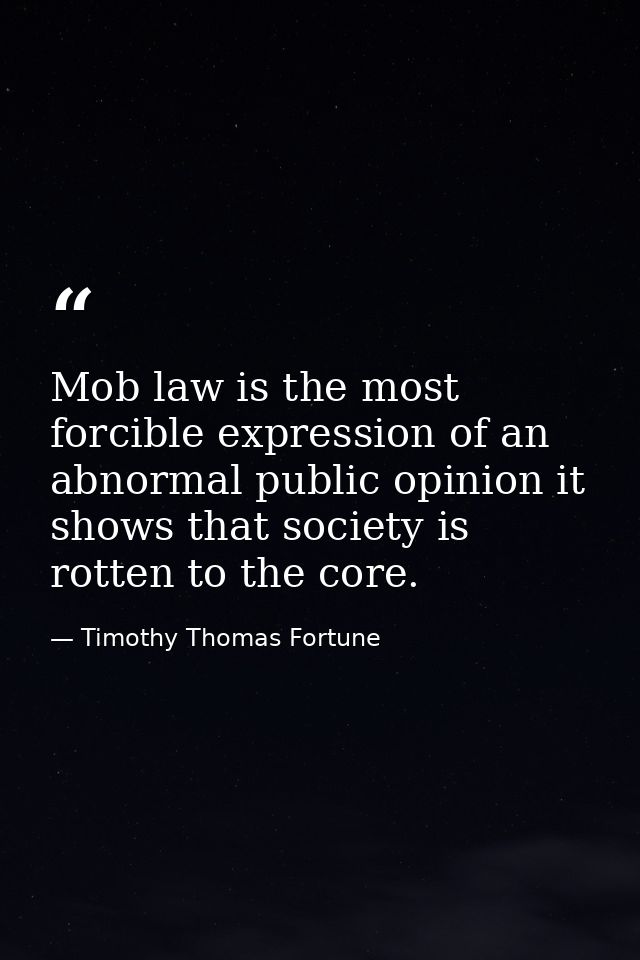Mob law is the most forcible expression of an abnormal public opinion it shows that society is rotten to the core. — Timothy Thomas Fortune