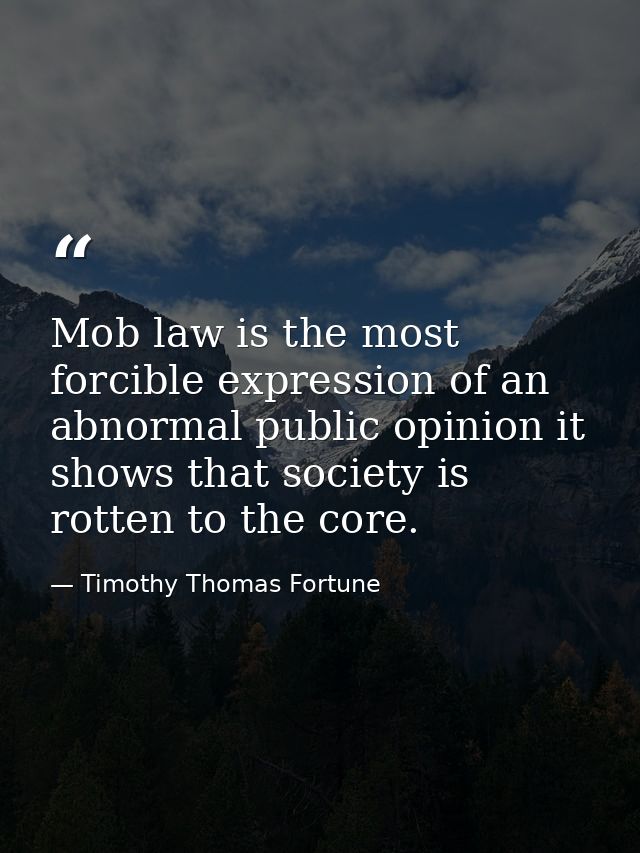 Mob law is the most forcible expression of an abnormal public opinion it shows that society is rotten to the core. — Timothy Thomas Fortune