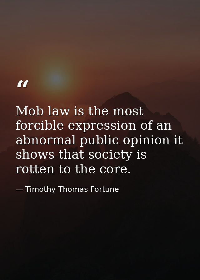Mob law is the most forcible expression of an abnormal public opinion it shows that society is rotten to the core. — Timothy Thomas Fortune