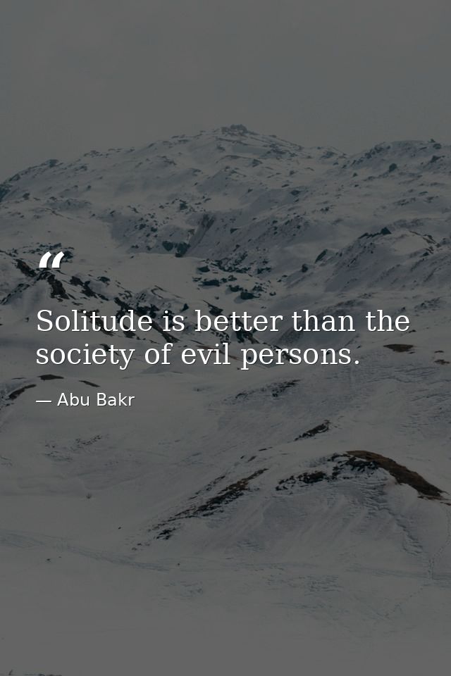 Solitude is better than the society of evil persons. — Abu Bakr