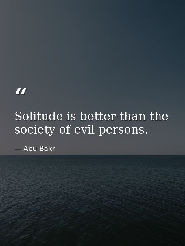 Solitude is better than the society of evil persons. — Abu Bakr