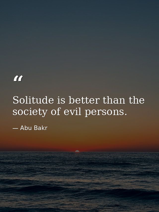 Solitude is better than the society of evil persons. — Abu Bakr