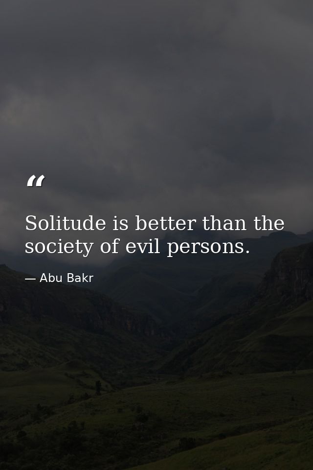 Solitude is better than the society of evil persons. — Abu Bakr