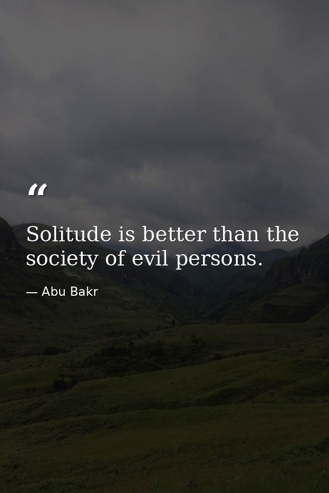 Solitude is better than the society of evil persons. — Abu Bakr