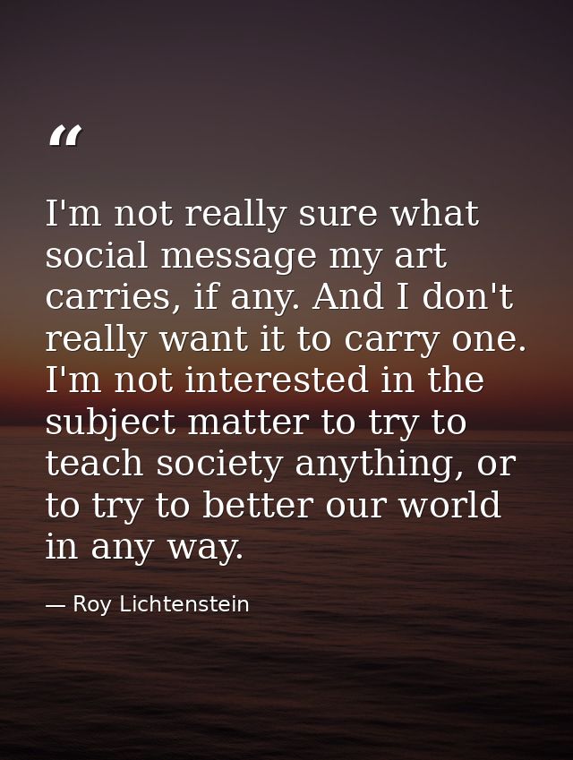 I'm not really sure what social message my art carries, if any. And I don't really want it to carry one. I'm not interes — Roy Lichtenstein