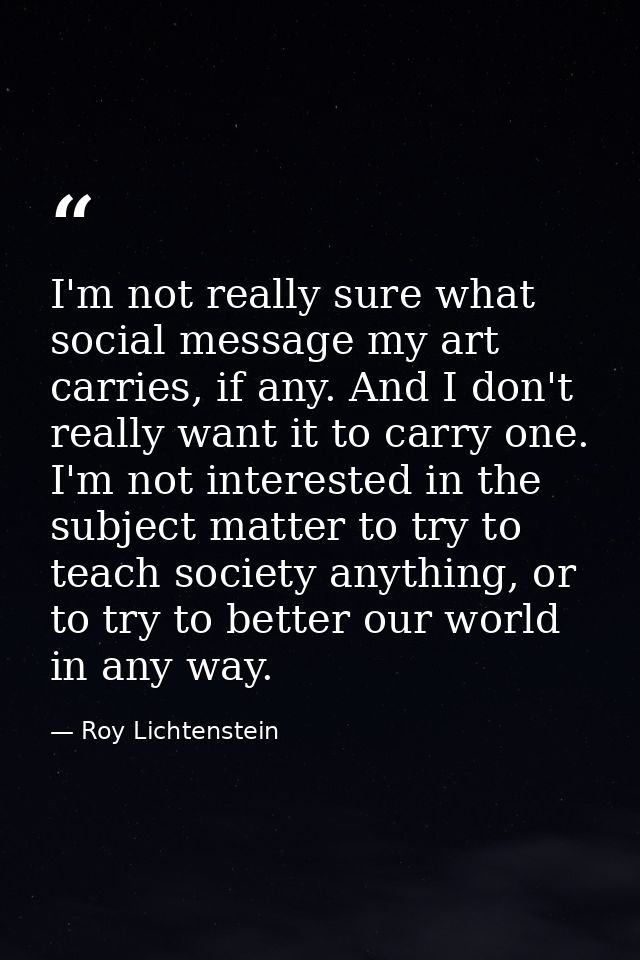 I'm not really sure what social message my art carries, if any. And I don't really want it to carry one. I'm not interes — Roy Lichtenstein