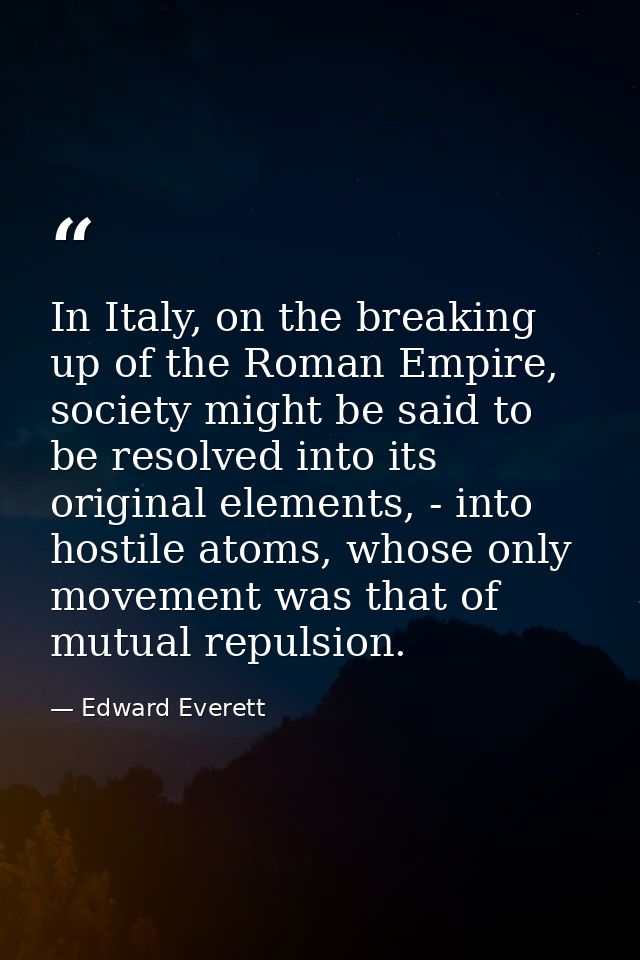 In Italy, on the breaking up of the Roman Empire, society might be said to be resolved into its original elements, - int — Edward Everett