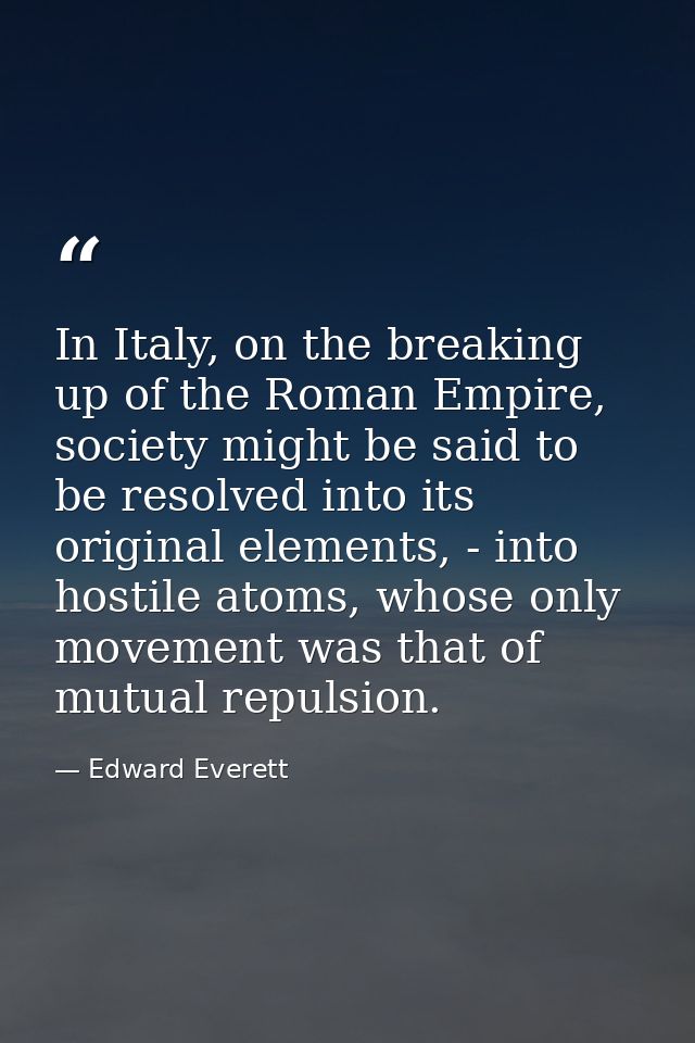 In Italy, on the breaking up of the Roman Empire, society might be said to be resolved into its original elements, - int — Edward Everett