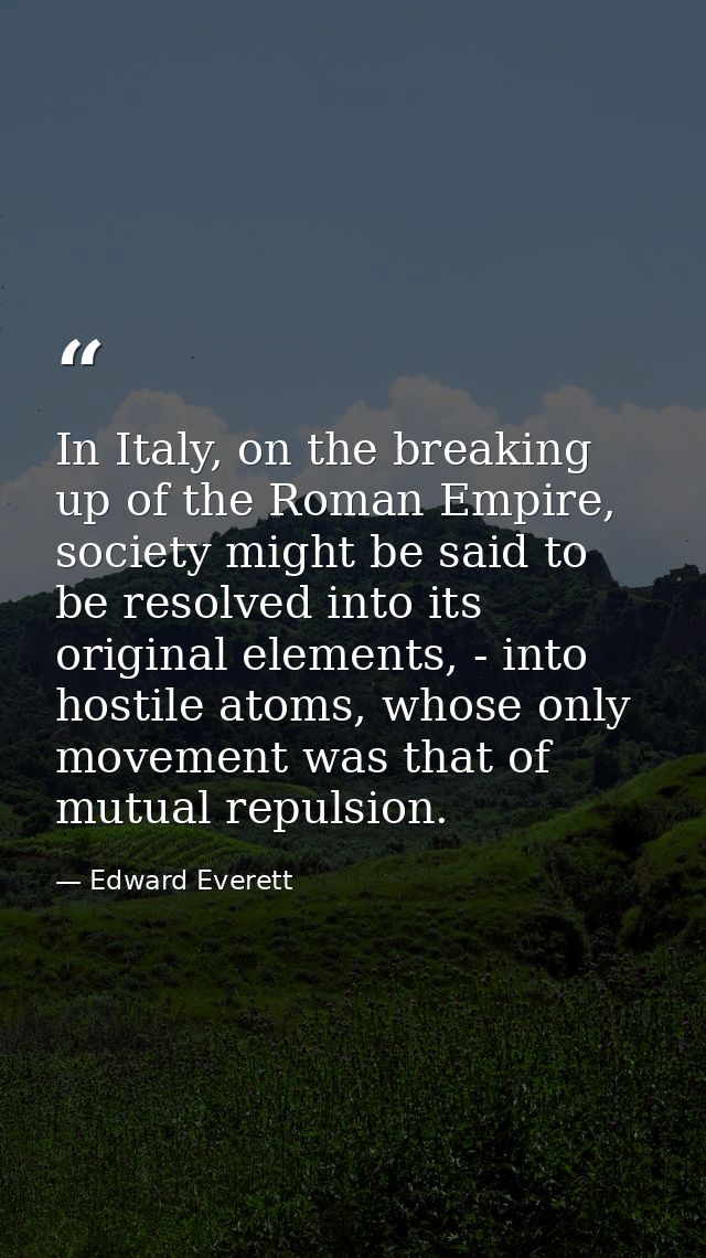 In Italy, on the breaking up of the Roman Empire, society might be said to be resolved into its original elements, - int — Edward Everett