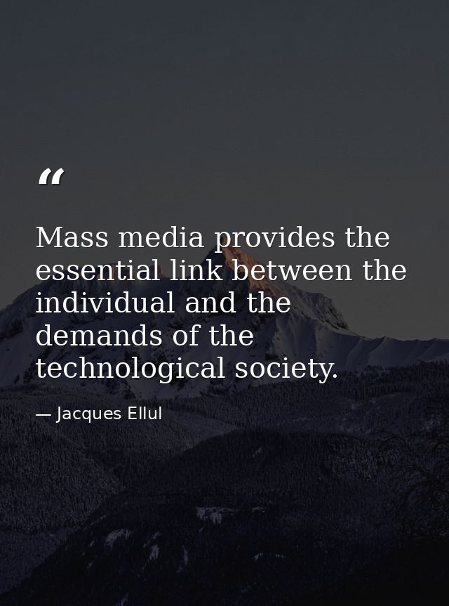 Mass media provides the essential link between the individual and the demands of the technological society. — Jacques Ellul