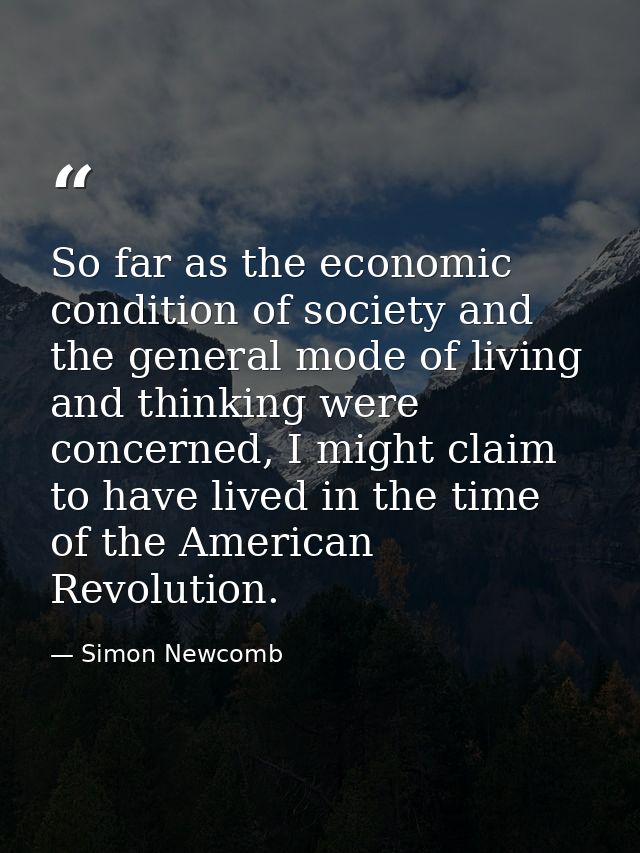 So far as the economic condition of society and the general mode of living and thinking were concerned, I might claim to — Simon Newcomb