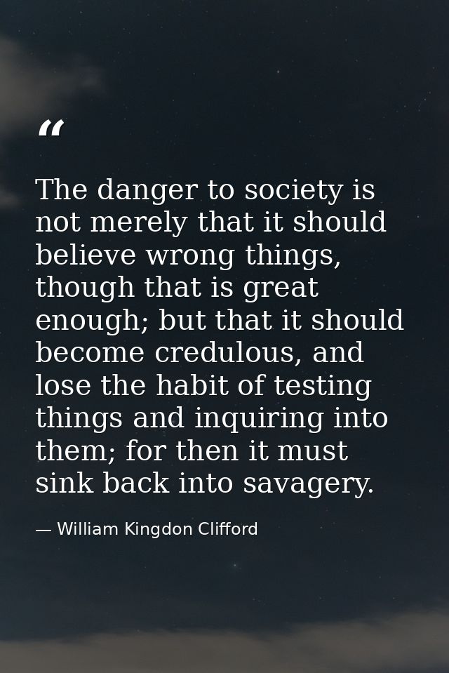 The danger to society is not merely that it should believe wrong things, though that is great enough; but that it should — William Kingdon Clifford