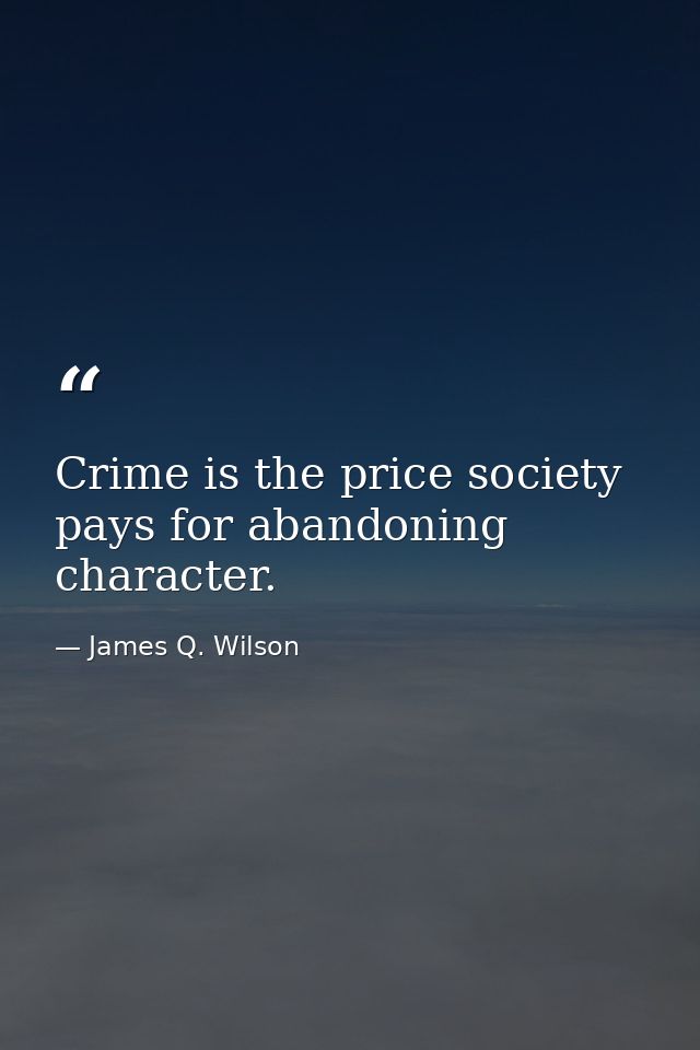 Crime is the price society pays for abandoning character. — James Q. Wilson