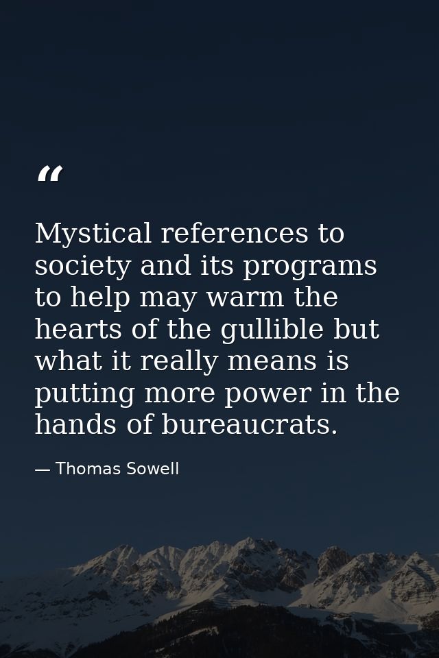 Mystical references to society and its programs to help may warm the hearts of the gullible but what it really means is  — Thomas Sowell