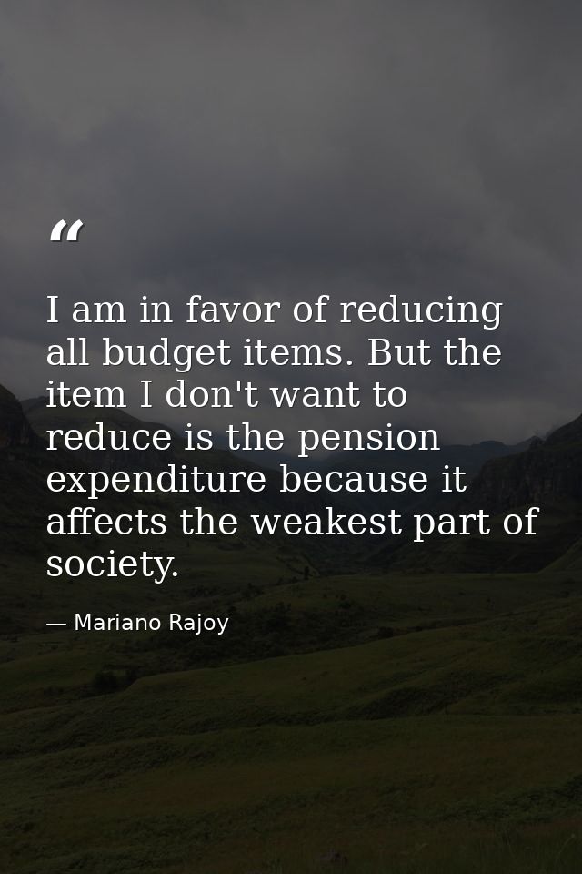 I am in favor of reducing all budget items. But the item I don't want to reduce is the pension expenditure because it af — Mariano Rajoy