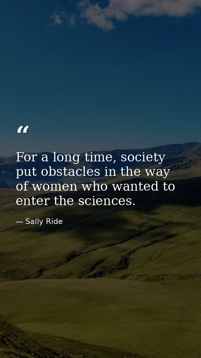 For a long time, society put obstacles in the way of women who wanted to enter the sciences. — Sally Ride