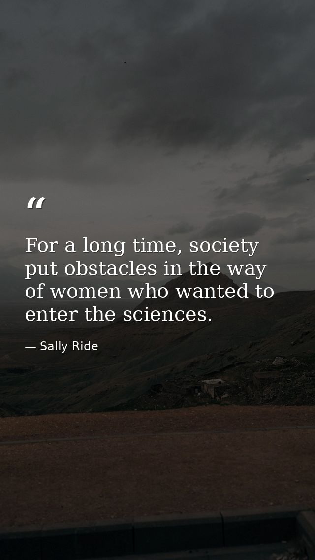 For a long time, society put obstacles in the way of women who wanted to enter the sciences. — Sally Ride