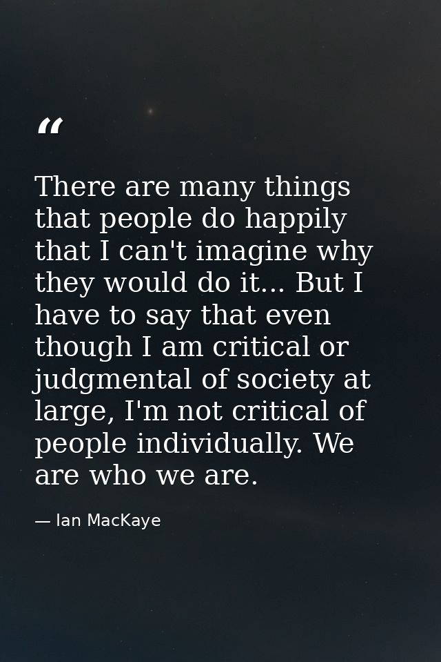 There are many things that people do happily that I can't imagine why they would do it... But I have to say that even th — Ian MacKaye